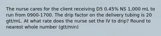 The nurse cares for the client receiving D5 0.45% NS 1,000 mL to run from 0900-1700. The drip factor on the delivery tubing is 20 gtt/mL. At what rate does the nurse set the IV to drip? Round to nearest whole number (gtt/min)