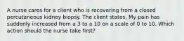 A nurse cares for a client who is recovering from a closed percutaneous kidney biopsy. The client states, My pain has suddenly increased from a 3 to a 10 on a scale of 0 to 10. Which action should the nurse take first?