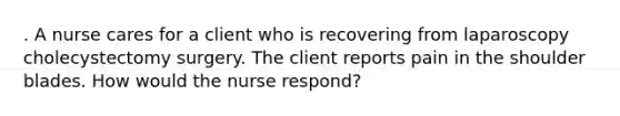 . A nurse cares for a client who is recovering from laparoscopy cholecystectomy surgery. The client reports pain in the shoulder blades. How would the nurse respond?