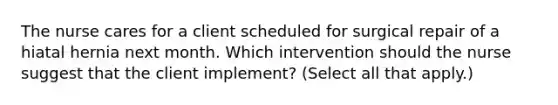 The nurse cares for a client scheduled for surgical repair of a hiatal hernia next month. Which intervention should the nurse suggest that the client implement? (Select all that apply.)