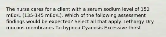 The nurse cares for a client with a serum sodium level of 152 mEq/L (135-145 mEq/L). Which of the following assessment findings would be expected? Select all that apply. Lethargy Dry mucous membranes Tachypnea Cyanosis Excessive thirst