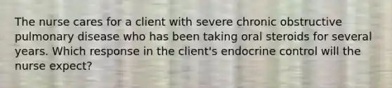 The nurse cares for a client with severe chronic obstructive pulmonary disease who has been taking oral steroids for several years. Which response in the client's endocrine control will the nurse expect?