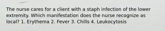 The nurse cares for a client with a staph infection of the lower extremity. Which manifestation does the nurse recognize as local? 1. Erythema 2. Fever 3. Chills 4. Leukocytosis