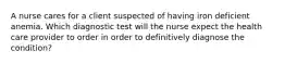 A nurse cares for a client suspected of having iron deficient anemia. Which diagnostic test will the nurse expect the health care provider to order in order to definitively diagnose the condition?