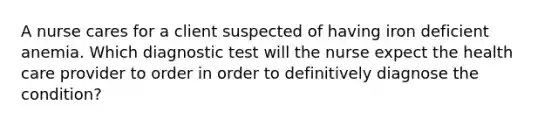 A nurse cares for a client suspected of having iron deficient anemia. Which diagnostic test will the nurse expect the health care provider to order in order to definitively diagnose the condition?