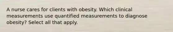 A nurse cares for clients with obesity. Which clinical measurements use quantified measurements to diagnose obesity? Select all that apply.