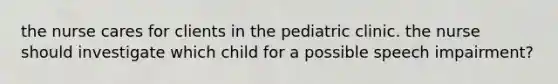 the nurse cares for clients in the pediatric clinic. the nurse should investigate which child for a possible speech impairment?