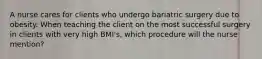 A nurse cares for clients who undergo bariatric surgery due to obesity. When teaching the client on the most successful surgery in clients with very high BMI's, which procedure will the nurse mention?