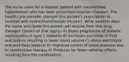 The nurse cares for a diabetic patient with uncontrolled hypertension who has been prescribed losartan (Cozaar). The health care provider changes this patient's prescription to losartan with hydrochlorothiazide (Hyzaar). What benefits does the nurse anticipate this patient will receive from this drug therapy? (Select all that apply.) A) Slows progression of diabetic nephropathy in type 2 diabetes B) Increases excretion of fluid and sodium resulting in lower blood volume C) Alters electrolyte and acid-base balance D) Improves control of blood pressure due to combination therapy E) Produces far fewer adverse effects resulting from the combination