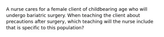 A nurse cares for a female client of childbearing age who will undergo bariatric surgery. When teaching the client about precautions after surgery, which teaching will the nurse include that is specific to this population?