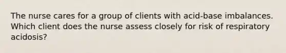 The nurse cares for a group of clients with acid-base imbalances. Which client does the nurse assess closely for risk of respiratory acidosis?