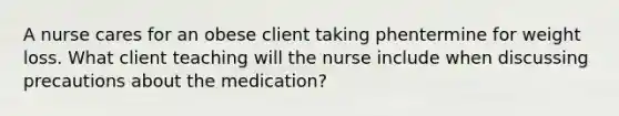 A nurse cares for an obese client taking phentermine for weight loss. What client teaching will the nurse include when discussing precautions about the medication?