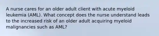 A nurse cares for an older adult client with acute myeloid leukemia (AML). What concept does the nurse understand leads to the increased risk of an older adult acquiring myeloid malignancies such as AML?