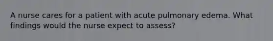 A nurse cares for a patient with acute pulmonary edema. What findings would the nurse expect to assess?