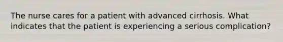 The nurse cares for a patient with advanced cirrhosis. What indicates that the patient is experiencing a serious complication?