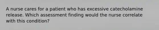 A nurse cares for a patient who has excessive catecholamine release. Which assessment finding would the nurse correlate with this condition?