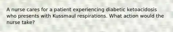 A nurse cares for a patient experiencing diabetic ketoacidosis who presents with Kussmaul respirations. What action would the nurse take?