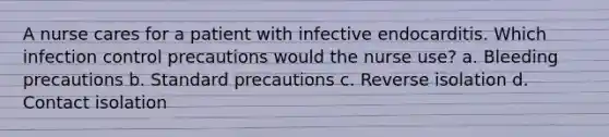 A nurse cares for a patient with infective endocarditis. Which infection control precautions would the nurse use? a. Bleeding precautions b. Standard precautions c. Reverse isolation d. Contact isolation