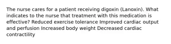 The nurse cares for a patient receiving digoxin (Lanoxin). What indicates to the nurse that treatment with this medication is effective? Reduced exercise tolerance Improved cardiac output and perfusion Increased body weight Decreased cardiac contractility