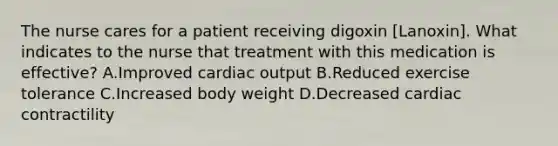 The nurse cares for a patient receiving digoxin [Lanoxin]. What indicates to the nurse that treatment with this medication is effective? A.Improved cardiac output B.Reduced exercise tolerance C.Increased body weight D.Decreased cardiac contractility