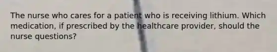 The nurse who cares for a patient who is receiving lithium. Which medication, if prescribed by the healthcare provider, should the nurse questions?