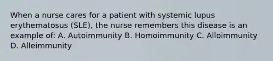 When a nurse cares for a patient with systemic lupus erythematosus (SLE), the nurse remembers this disease is an example of: A. Autoimmunity B. Homoimmunity C. Alloimmunity D. Alleimmunity