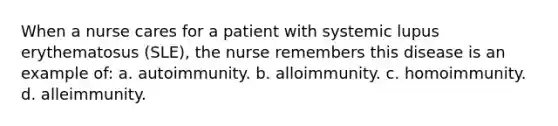 When a nurse cares for a patient with systemic lupus erythematosus (SLE), the nurse remembers this disease is an example of: a. autoimmunity. b. alloimmunity. c. homoimmunity. d. alleimmunity.