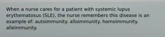 When a nurse cares for a patient with systemic lupus erythematosus (SLE), the nurse remembers this disease is an example of: autoimmunity. alloimmunity. homoimmunity. alleimmunity.