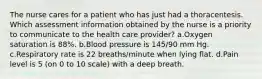 The nurse cares for a patient who has just had a thoracentesis. Which assessment information obtained by the nurse is a priority to communicate to the health care provider? a.Oxygen saturation is 88%. b.Blood pressure is 145/90 mm Hg. c.Respiratory rate is 22 breaths/minute when lying flat. d.Pain level is 5 (on 0 to 10 scale) with a deep breath.