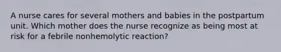 A nurse cares for several mothers and babies in the postpartum unit. Which mother does the nurse recognize as being most at risk for a febrile nonhemolytic reaction?