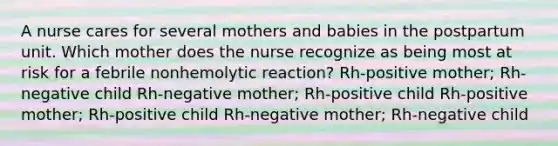 A nurse cares for several mothers and babies in the postpartum unit. Which mother does the nurse recognize as being most at risk for a febrile nonhemolytic reaction? Rh-positive mother; Rh-negative child Rh-negative mother; Rh-positive child Rh-positive mother; Rh-positive child Rh-negative mother; Rh-negative child