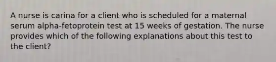 A nurse is carina for a client who is scheduled for a maternal serum alpha-fetoprotein test at 15 weeks of gestation. The nurse provides which of the following explanations about this test to the client?