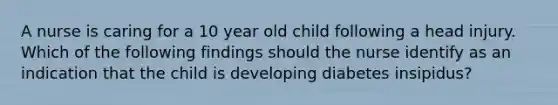 A nurse is caring for a 10 year old child following a head injury. Which of the following findings should the nurse identify as an indication that the child is developing diabetes insipidus?