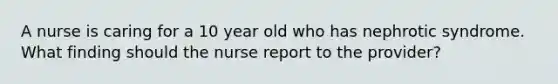 A nurse is caring for a 10 year old who has nephrotic syndrome. What finding should the nurse report to the provider?