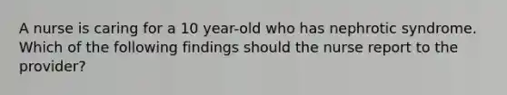 A nurse is caring for a 10 year-old who has nephrotic syndrome. Which of the following findings should the nurse report to the provider?