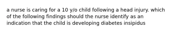 a nurse is caring for a 10 y/o child following a head injury. which of the following findings should the nurse identify as an indication that the child is developing diabetes insipidus