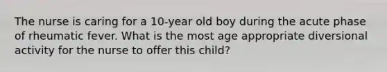 The nurse is caring for a 10-year old boy during the acute phase of rheumatic fever. What is the most age appropriate diversional activity for the nurse to offer this child?