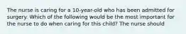 The nurse is caring for a 10-year-old who has been admitted for surgery. Which of the following would be the most important for the nurse to do when caring for this child? The nurse should