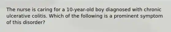 The nurse is caring for a 10-year-old boy diagnosed with chronic ulcerative colitis. Which of the following is a prominent symptom of this disorder?