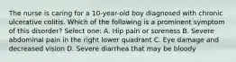 The nurse is caring for a 10-year-old boy diagnosed with chronic ulcerative colitis. Which of the following is a prominent symptom of this disorder? Select one: A. Hip pain or soreness B. Severe abdominal pain in the right lower quadrant C. Eye damage and decreased vision D. Severe diarrhea that may be bloody