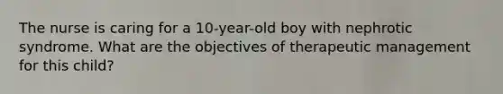 The nurse is caring for a 10-year-old boy with nephrotic syndrome. What are the objectives of therapeutic management for this child?