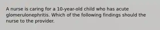 A nurse is caring for a 10-year-old child who has acute glomerulonephritis. Which of the following findings should the nurse to the provider.