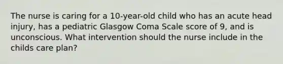 The nurse is caring for a 10-year-old child who has an acute head injury, has a pediatric Glasgow Coma Scale score of 9, and is unconscious. What intervention should the nurse include in the childs care plan?