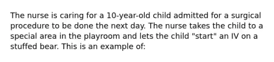 The nurse is caring for a 10-year-old child admitted for a surgical procedure to be done the next day. The nurse takes the child to a special area in the playroom and lets the child "start" an IV on a stuffed bear. This is an example of: