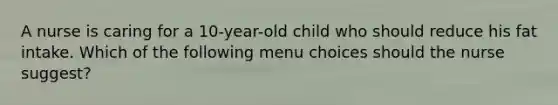 A nurse is caring for a 10-year-old child who should reduce his fat intake. Which of the following menu choices should the nurse suggest?