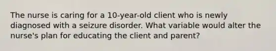 The nurse is caring for a 10-year-old client who is newly diagnosed with a seizure disorder. What variable would alter the nurse's plan for educating the client and parent?