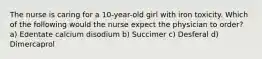 The nurse is caring for a 10-year-old girl with iron toxicity. Which of the following would the nurse expect the physician to order? a) Edentate calcium disodium b) Succimer c) Desferal d) Dimercaprol