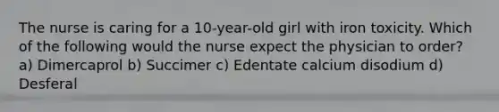 The nurse is caring for a 10-year-old girl with iron toxicity. Which of the following would the nurse expect the physician to order? a) Dimercaprol b) Succimer c) Edentate calcium disodium d) Desferal