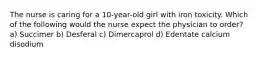 The nurse is caring for a 10-year-old girl with iron toxicity. Which of the following would the nurse expect the physician to order? a) Succimer b) Desferal c) Dimercaprol d) Edentate calcium disodium