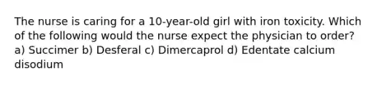 The nurse is caring for a 10-year-old girl with iron toxicity. Which of the following would the nurse expect the physician to order? a) Succimer b) Desferal c) Dimercaprol d) Edentate calcium disodium